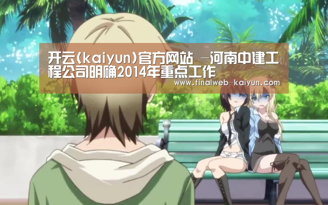 开云(kaiyun)官方网站 -河南中建工程公司明确2014年重点工作(图1) 开云(kaiyun)官方网站